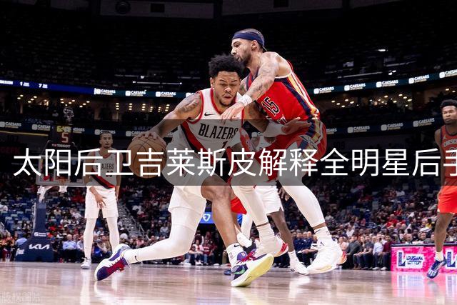 太阳后卫吉莱斯皮解释全明星后手感下滑原因