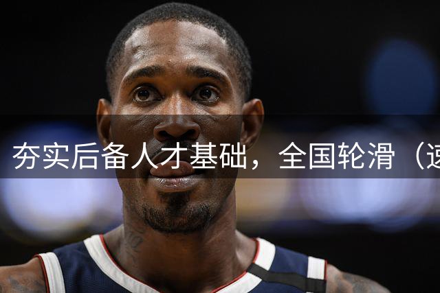 夯实后备人才基础，全国轮滑（速度轮滑）锦标赛在延庆收官-国际在线