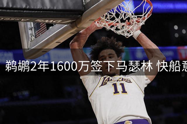 鹈鹕2年1600万签下马瑟林 快船意外放弃潜力新星